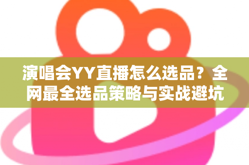 演唱会YY直播怎么选品?全网最全选品策略与实战避坑指南 演唱会YY直播怎么选品?全网最全选品策略与实战避坑指南
