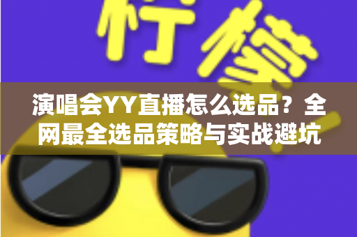 演唱会YY直播怎么选品?全网最全选品策略与实战避坑指南 演唱会YY直播怎么选品?全网最全选品策略与实战避坑指南