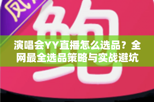 演唱会YY直播怎么选品？全网最全选品策略与实战避坑指南