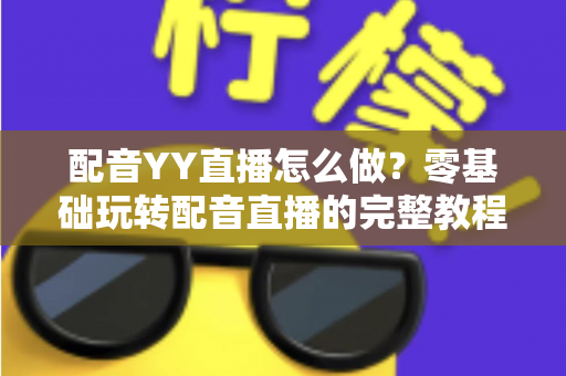 配音YY直播怎么做?零基础玩转配音直播的完整教程与涨粉变现秘籍 配音YY直播怎么做?零基础玩转配音直播的完整教程与涨粉变现秘籍