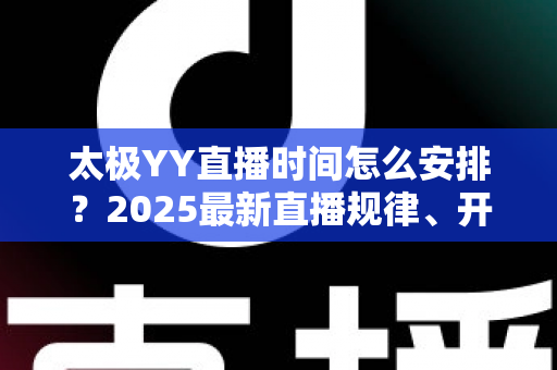 太极YY直播时间怎么安排？2025最新直播规律、开播提醒与观看攻略全解析