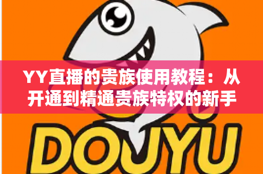 YY直播的贵族使用教程:从开通到精通贵族特权的新手全攻略 YY直播的贵族使用教程:从开通到精通贵族特权的新手全攻略