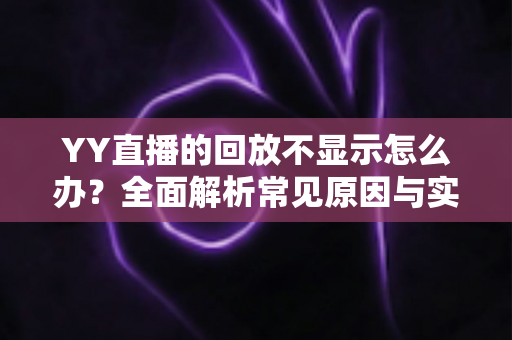 YY直播的回放不显示怎么办？全面解析常见原因与实用解决方案