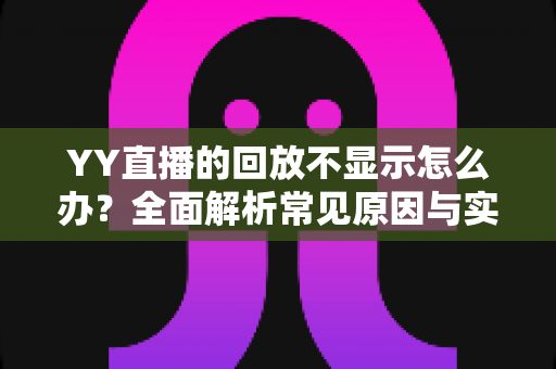 YY直播的回放不显示怎么办？全面解析常见原因与实用解决方案