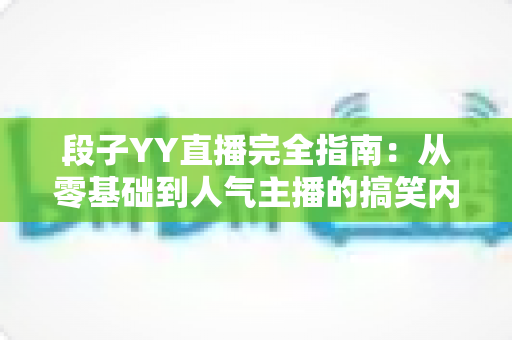 段子YY直播完全指南：从零基础到人气主播的搞笑内容进阶攻略
