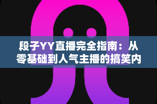 段子YY直播完全指南：从零基础到人气主播的搞笑内容进阶攻略