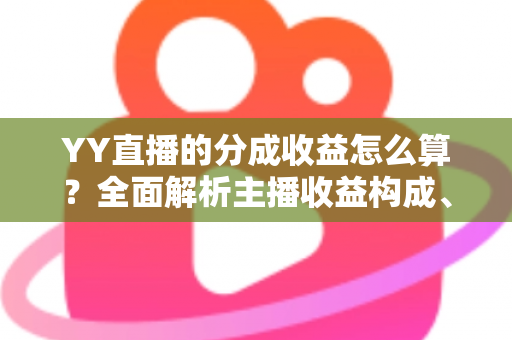 YY直播的分成收益怎么算？全面解析主播收益构成、分成比例与提现流程
