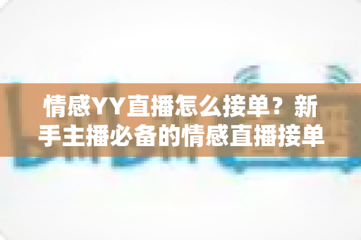 情感YY直播怎么接单？新手主播必备的情感直播接单流程与变现全攻略
