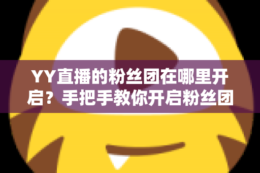 YY直播的粉丝团在哪里开启？手把手教你开启粉丝团并玩转粉丝运营