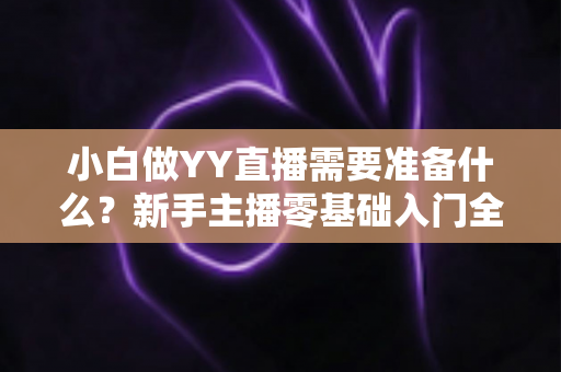 小白做YY直播需要准备什么?新手主播零基础入门全攻略 小白做YY直播需要准备什么?新手主播零基础入门全攻略