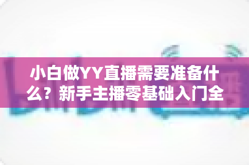 小白做YY直播需要准备什么?新手主播零基础入门全攻略 小白做YY直播需要准备什么?新手主播零基础入门全攻略