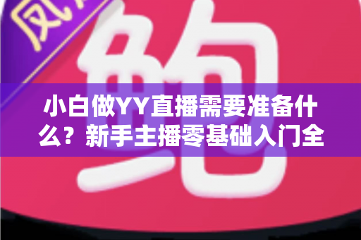 小白做YY直播需要准备什么?新手主播零基础入门全攻略 小白做YY直播需要准备什么?新手主播零基础入门全攻略