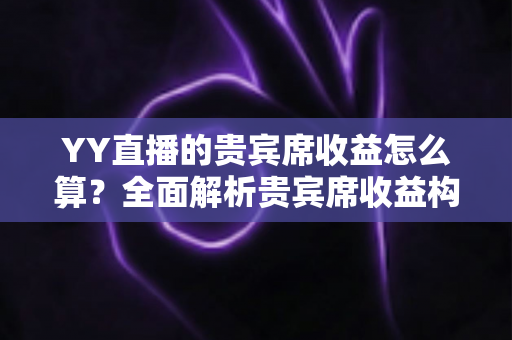 YY直播的贵宾席收益怎么算？全面解析贵宾席收益构成、分成机制与提现规则