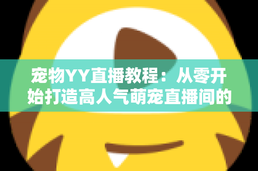 宠物YY直播教程:从零开始打造高人气萌宠直播间的完整指南 宠物YY直播教程:从零开始打造高人气萌宠直播间的完整指南