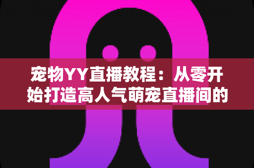 宠物YY直播教程:从零开始打造高人气萌宠直播间的完整指南 宠物YY直播教程:从零开始打造高人气萌宠直播间的完整指南