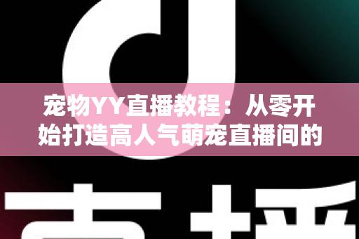 宠物YY直播教程:从零开始打造高人气萌宠直播间的完整指南 宠物YY直播教程:从零开始打造高人气萌宠直播间的完整指南