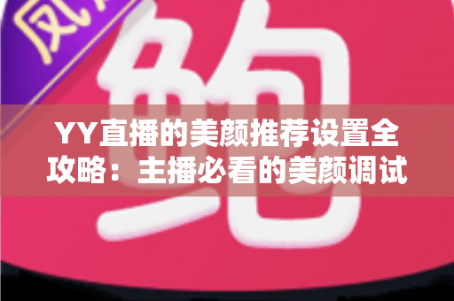 YY直播的美颜推荐设置全攻略：主播必看的美颜调试指南与实用技巧