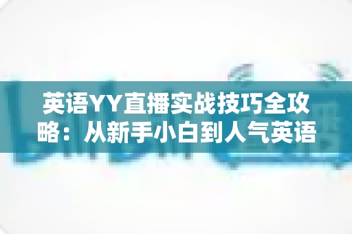 英语YY直播实战技巧全攻略:从新手小白到人气英语主播的进阶秘籍 英语YY直播实战技巧全攻略:从新手小白到人气英语主播的进阶秘籍