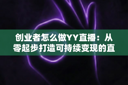 创业者怎么做YY直播:从零起步打造可持续变现的直播事业全攻略 创业者怎么做YY直播:从零起步打造可持续变现的直播事业全攻略