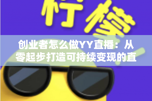 创业者怎么做YY直播:从零起步打造可持续变现的直播事业全攻略 创业者怎么做YY直播:从零起步打造可持续变现的直播事业全攻略
