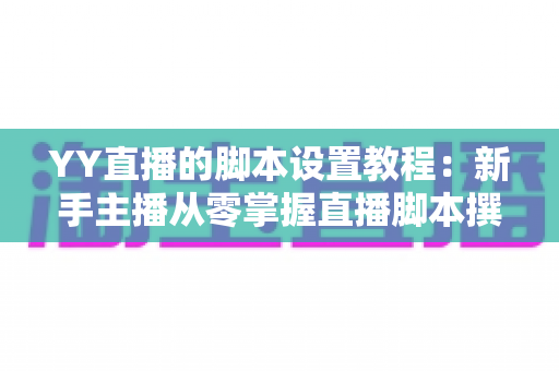 YY直播的脚本设置教程：新手主播从零掌握直播脚本撰写与设置的完整实战指南