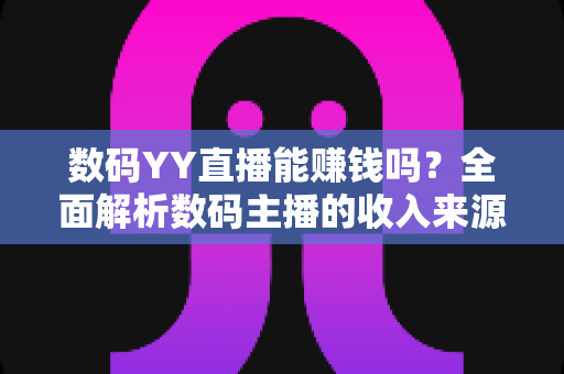 数码YY直播能赚钱吗?全面解析数码主播的收入来源与变现实战攻略 数码YY直播能赚钱吗?全面解析数码主播的收入来源与变现实战攻略