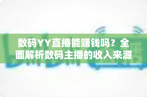 数码YY直播能赚钱吗?全面解析数码主播的收入来源与变现实战攻略 数码YY直播能赚钱吗?全面解析数码主播的收入来源与变现实战攻略