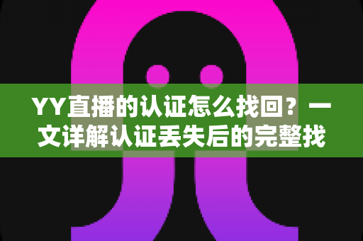 YY直播的认证怎么找回？一文详解认证丢失后的完整找回流程与实用技巧