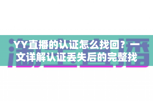 YY直播的认证怎么找回？一文详解认证丢失后的完整找回流程与实用技巧