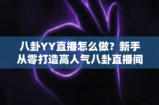 八卦YY直播怎么做？新手从零打造高人气八卦直播间的完整攻略