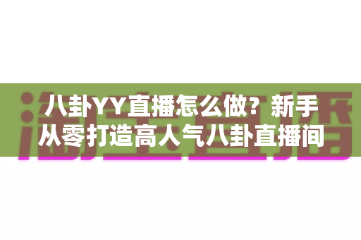 八卦YY直播怎么做？新手从零打造高人气八卦直播间的完整攻略
