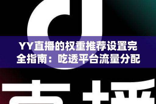 YY直播的权重推荐设置完全指南：吃透平台流量分配逻辑，让你的直播间人气稳步攀升