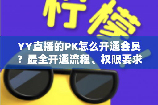 YY直播的PK怎么开通会员？最全开通流程、权限要求与常见问题详解