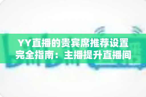 YY直播的贵宾席推荐设置完全指南：主播提升直播间人气与收益的核心配置攻略