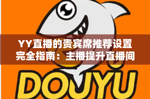 YY直播的贵宾席推荐设置完全指南：主播提升直播间人气与收益的核心配置攻略