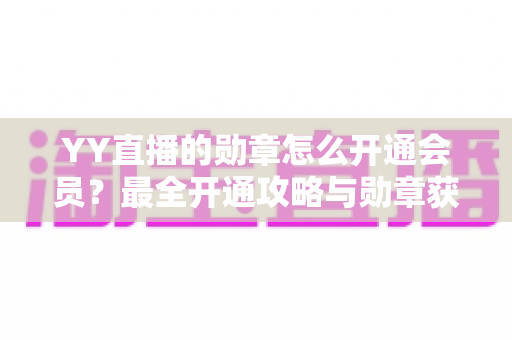 YY直播的勋章怎么开通会员？最全开通攻略与勋章获取指南