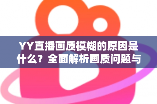 YY直播画质模糊的原因是什么？全面解析画质问题与实用优化指南