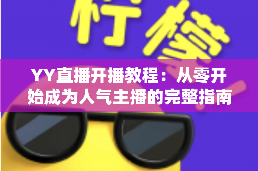 YY直播开播教程：从零开始成为人气主播的完整指南