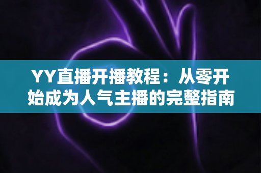 YY直播开播教程：从零开始成为人气主播的完整指南