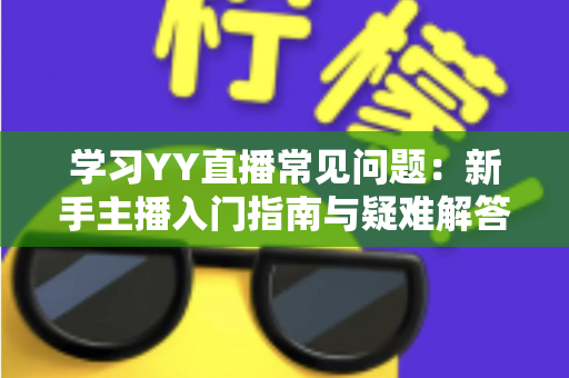 学习YY直播常见问题:新手主播入门指南与疑难解答全攻略 学习YY直播常见问题:新手主播入门指南与疑难解答全攻略