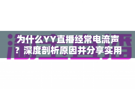 为什么YY直播经常电流声？深度剖析原因并分享实用解决技巧