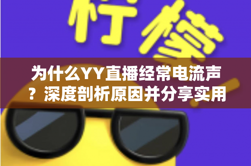 为什么YY直播经常电流声？深度剖析原因并分享实用解决技巧