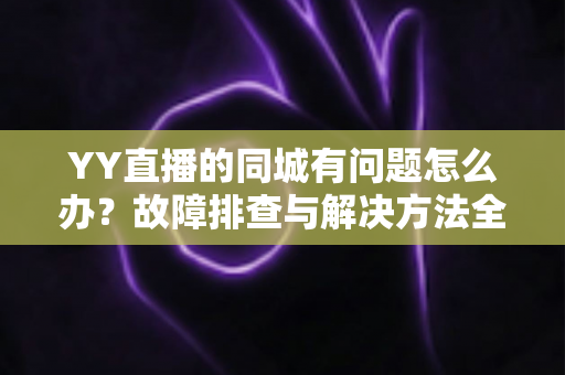 YY直播的同城有问题怎么办?故障排查与解决方法全攻略 YY直播的同城有问题怎么办?故障排查与解决方法全攻略