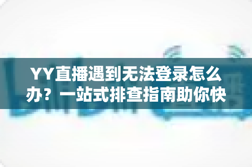 YY直播遇到无法登录怎么办？一站式排查指南助你快速恢复观看与直播体验