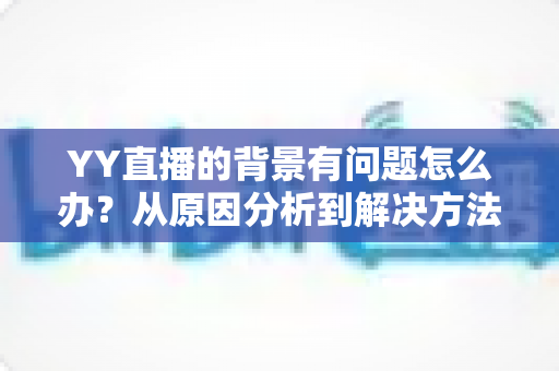 YY直播的背景有问题怎么办？从原因分析到解决方法的完整指南