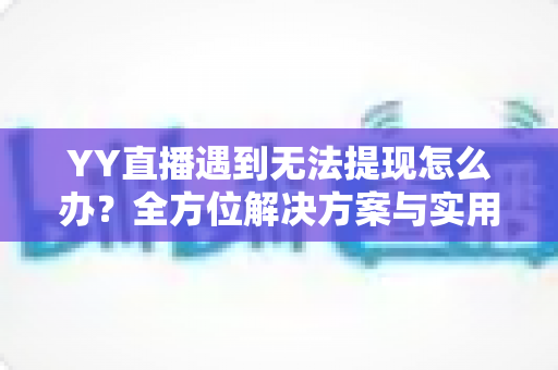 YY直播遇到无法提现怎么办?全方位解决方案与实用指南助你顺利到账 YY直播遇到无法提现怎么办?全方位解决方案与实用指南助你顺利到账