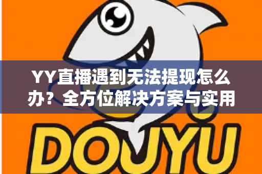 YY直播遇到无法提现怎么办?全方位解决方案与实用指南助你顺利到账 YY直播遇到无法提现怎么办?全方位解决方案与实用指南助你顺利到账