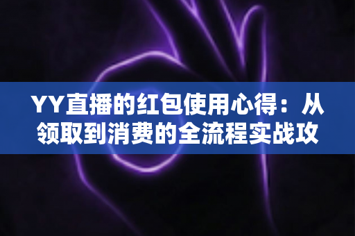 YY直播的红包使用心得:从领取到消费的全流程实战攻略,教你把每一分福利都花在刀刃上 YY直播的红包使用心得:从领取到消费的全流程实战攻略,教你把每一分福利都花在刀刃上