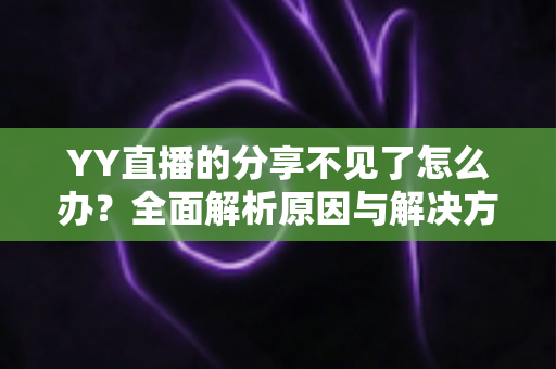 YY直播的分享不见了怎么办？全面解析原因与解决方法，快速恢复分享功能