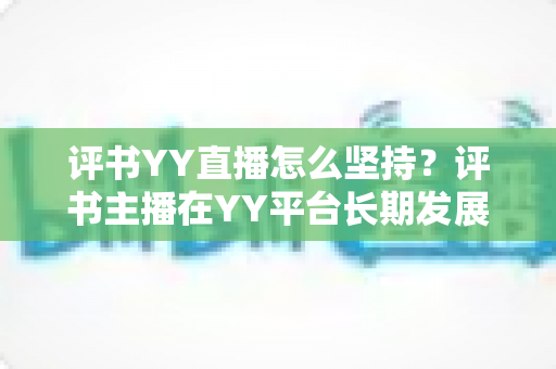 评书YY直播怎么坚持？评书主播在YY平台长期发展的实战心得与全方位指导